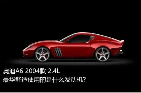 奥迪A6 2004款 2.4L 豪华舒适使用的是什么发动机？