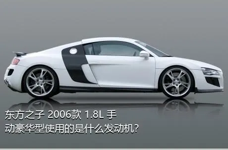 东方之子 2006款 1.8L 手动豪华型使用的是什么发动机？