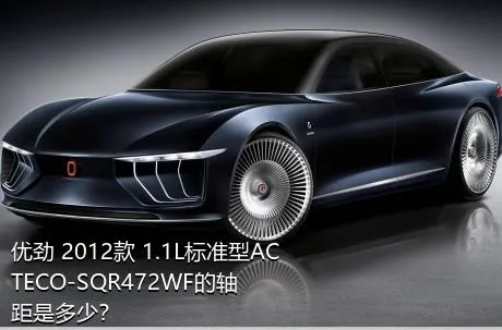 优劲 2012款 1.1L标准型ACTECO-SQR472WF的轴距是多少？