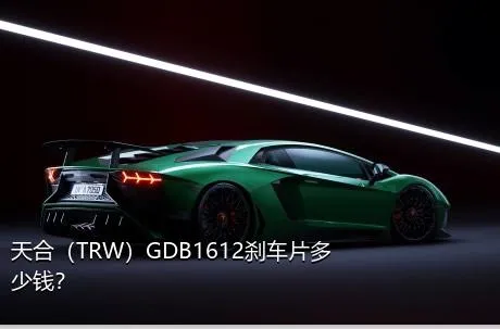 天合（TRW）GDB1612刹车片多少钱？