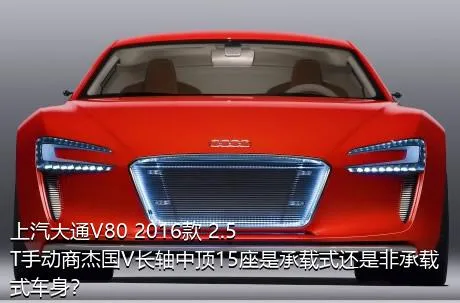 上汽大通V80 2016款 2.5T手动商杰国V长轴中顶15座是承载式还是非承载式车身？