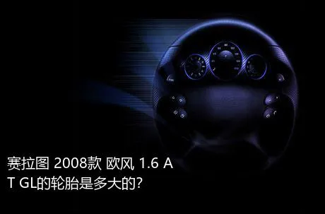 赛拉图 2008款 欧风 1.6 AT GL的轮胎是多大的？