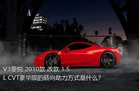 V3菱悦 2010款 改款 1.5L CVT豪华版的转向助力方式是什么？