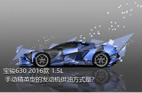 宝骏630 2016款 1.5L 手动精英型的发动机供油方式是？