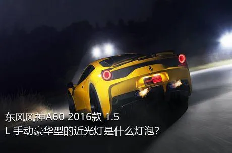 东风风神A60 2016款 1.5L 手动豪华型的近光灯是什么灯泡？