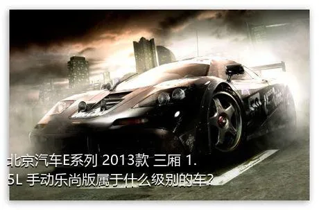 北京汽车E系列 2013款 三厢 1.5L 手动乐尚版属于什么级别的车？