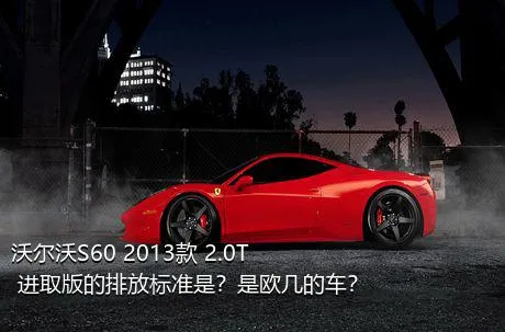 沃尔沃S60 2013款 2.0T 进取版的排放标准是？是欧几的车？