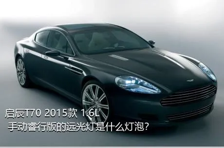 启辰T70 2015款 1.6L 手动睿行版的远光灯是什么灯泡？