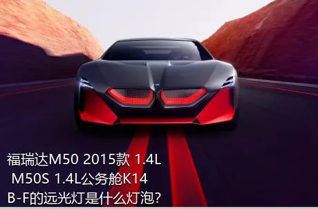 福瑞达M50 2015款 1.4L M50S 1.4L公务舱K14B-F的远光灯是什么灯泡？