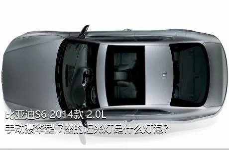 比亚迪S6 2014款 2.0L 手动豪华型 7座的近光灯是什么灯泡？