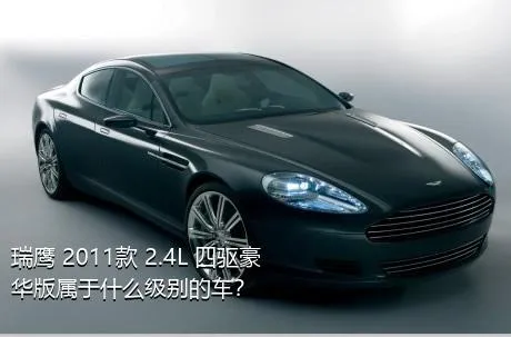 瑞鹰 2011款 2.4L 四驱豪华版属于什么级别的车？