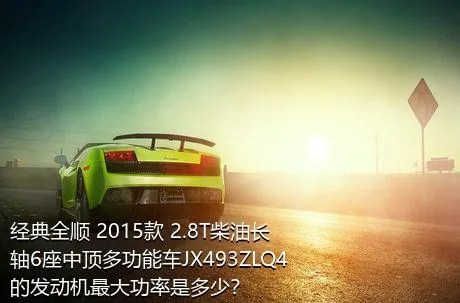 经典全顺 2015款 2.8T柴油长轴6座中顶多功能车JX493ZLQ4的发动机最大功率是多少？