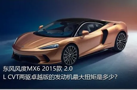 东风风度MX6 2015款 2.0L CVT两驱卓越版的发动机最大扭矩是多少？