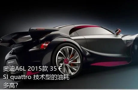 奥迪A6L 2015款 35 FSI quattro 技术型的油耗多高？