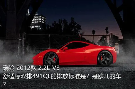 瑞铃 2012款 2.2L-V3舒适标双排491QE的排放标准是？是欧几的车？