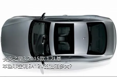 长安之星3 2015款 1.2L基本型非空调EA12V的油箱多大？