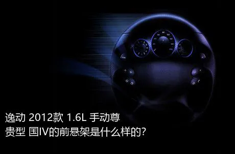 逸动 2012款 1.6L 手动尊贵型 国IV的前悬架是什么样的？