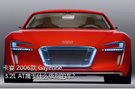 卡宴 2006款 Cayenne 3.2L AT属于什么级别的车？