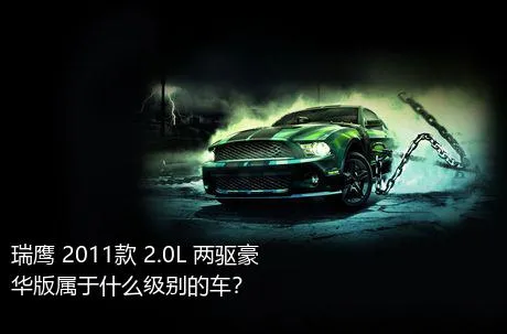 瑞鹰 2011款 2.0L 两驱豪华版属于什么级别的车？