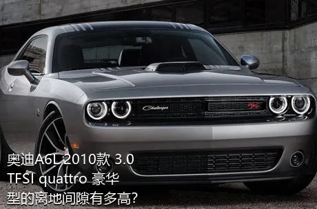 奥迪A6L 2010款 3.0 TFSI quattro 豪华型的离地间隙有多高？