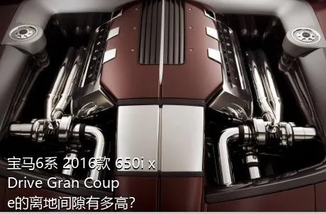 宝马6系 2016款 650i xDrive Gran Coupe的离地间隙有多高？