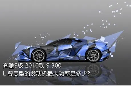 奔驰S级 2010款 S 300 L 尊贵型的发动机最大功率是多少？