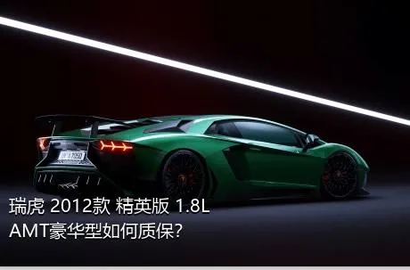 瑞虎 2012款 精英版 1.8L AMT豪华型如何质保？