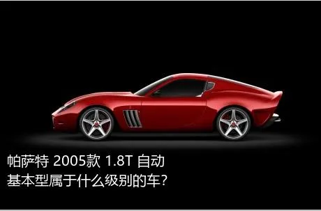 帕萨特 2005款 1.8T 自动基本型属于什么级别的车？