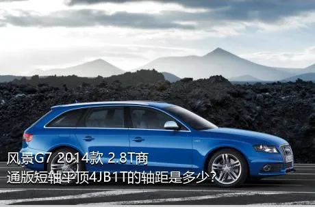 风景G7 2014款 2.8T商通版短轴平顶4JB1T的轴距是多少？