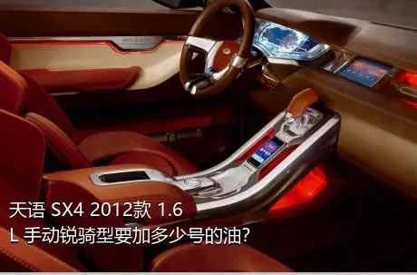 天语 SX4 2012款 1.6L 手动锐骑型要加多少号的油？