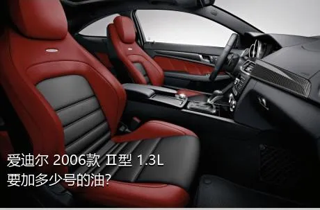 爱迪尔 2006款 Ⅱ型 1.3L要加多少号的油？