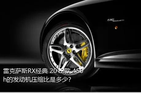 雷克萨斯RX经典 2012款 450h的发动机压缩比是多少？