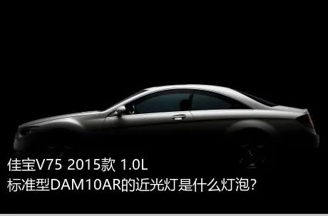 佳宝V75 2015款 1.0L标准型DAM10AR的近光灯是什么灯泡？