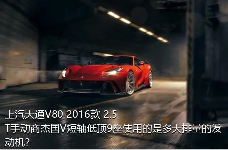 上汽大通V80 2016款 2.5T手动商杰国V短轴低顶9座使用的是多大排量的发动机？