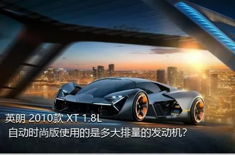 英朗 2010款 XT 1.8L 自动时尚版使用的是多大排量的发动机？