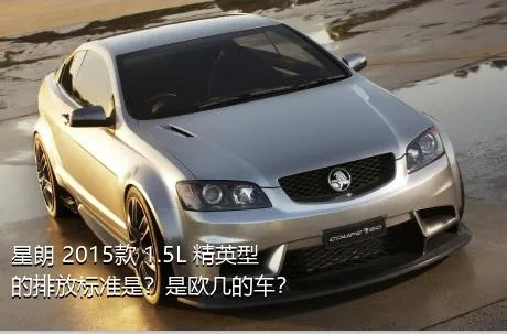 星朗 2015款 1.5L 精英型的排放标准是？是欧几的车？