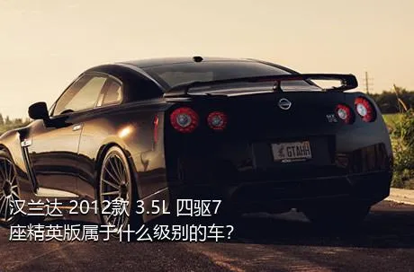 汉兰达 2012款 3.5L 四驱7座精英版属于什么级别的车？