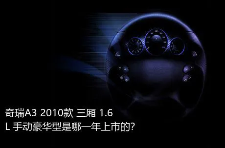 奇瑞A3 2010款 三厢 1.6L 手动豪华型是哪一年上市的？