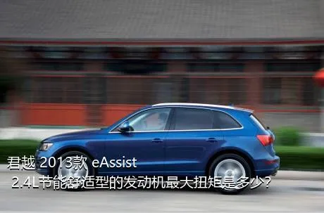 君越 2013款 eAssist 2.4L节能舒适型的发动机最大扭矩是多少？