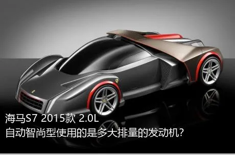 海马S7 2015款 2.0L 自动智尚型使用的是多大排量的发动机？