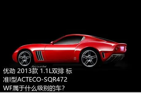 优劲 2013款 1.1L双排 标准I型ACTECO-SQR472WF属于什么级别的车？