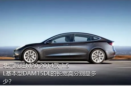 北汽威旺M20 2014款 1.5L基本型DAM15DL的长宽高分别是多少？