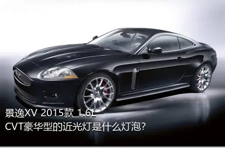 景逸XV 2015款 1.6L CVT豪华型的近光灯是什么灯泡？