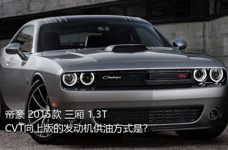 帝豪 2015款 三厢 1.3T CVT向上版的发动机供油方式是？