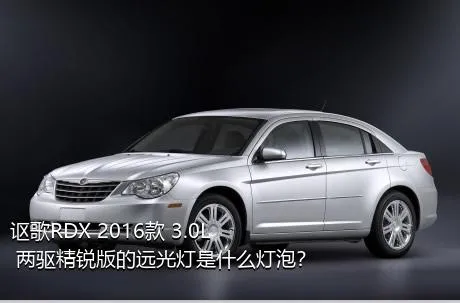 讴歌RDX 2016款 3.0L 两驱精锐版的远光灯是什么灯泡？