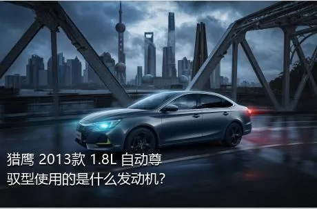 猎鹰 2013款 1.8L 自动尊驭型使用的是什么发动机？