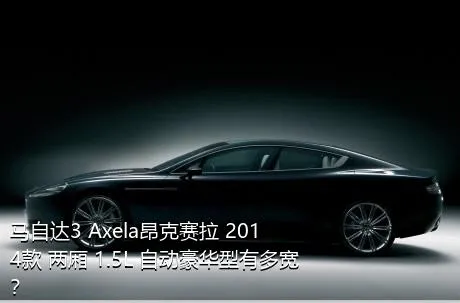 马自达3 Axela昂克赛拉 2014款 两厢 1.5L 自动豪华型有多宽？