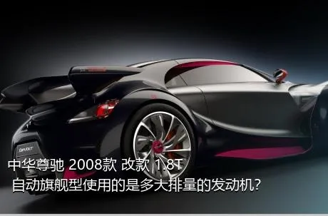 中华尊驰 2008款 改款 1.8T 自动旗舰型使用的是多大排量的发动机？