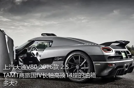 上汽大通V80 2016款 2.5TAMT商旅国IV长轴高顶14座的油箱多大？