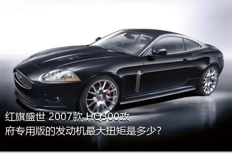 红旗盛世 2007款 HQ300政府专用版的发动机最大扭矩是多少？